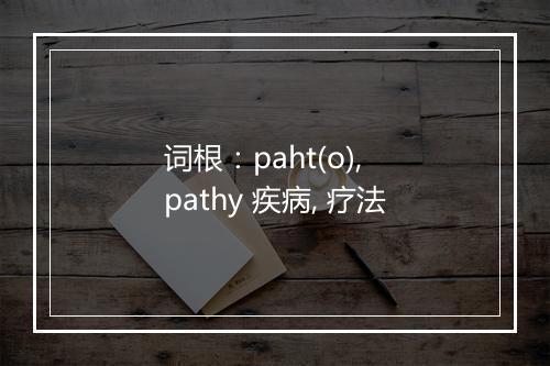 词根：paht(o), pathy 疾病, 疗法